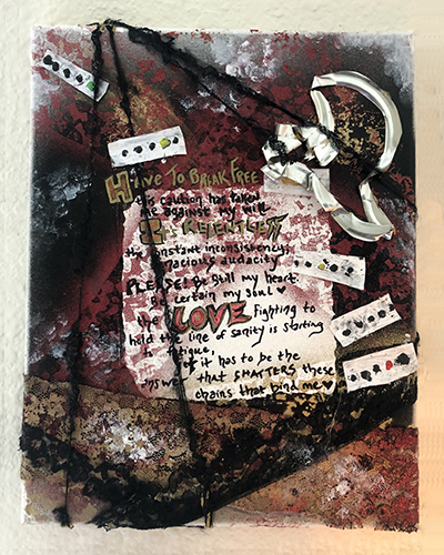 Portrait-oriented mixed-media art in maroons, blacks, whites, and olive green. Text reads: Have To Break Free/ this caution has taken me against my will/ It's relentless the constant inconsistency; atrocious audacity/ PLEASE: Be still my heart. Be certain my soul ♥/ the LOVE Fighting to hold the line of sanity is starting to fatigue,/ If it has to be the answer that shatters these chains that bind me ♥